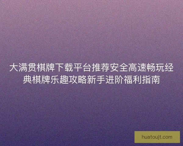 大满贯棋牌下载平台推荐安全高速畅玩经典棋牌乐趣攻略新手进阶福利指南
