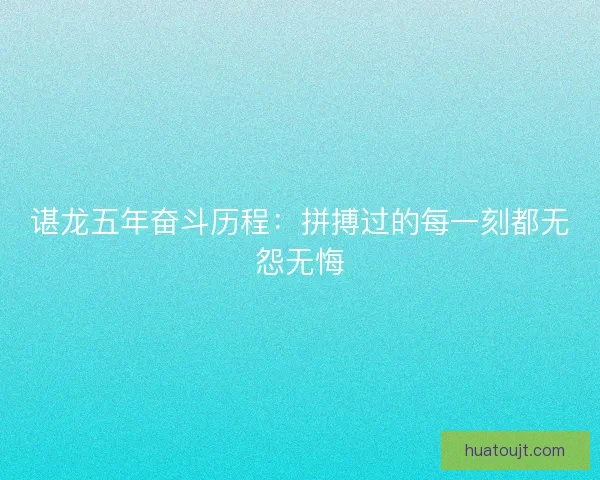谌龙五年奋斗历程：拼搏过的每一刻都无怨无悔